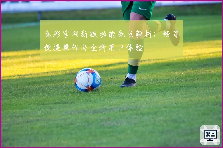 竞彩官网新版功能亮点解析：畅享便捷操作与全新用户体验