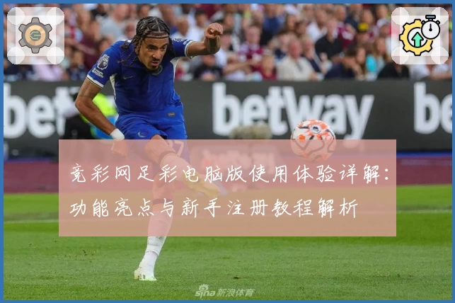竞彩网足彩电脑版使用体验详解：功能亮点与新手注册教程解析