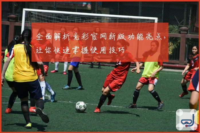 全面解析竞彩官网新版功能亮点，让你快速掌握使用技巧