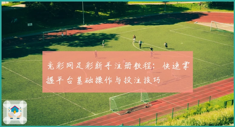 竞彩网足彩新手注册教程:快速掌握平台基础操作与投注技巧