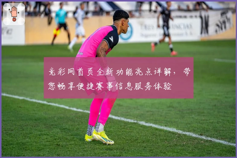 竞彩网首页全新功能亮点详解，带您畅享便捷赛事信息服务体验