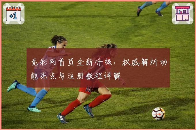 竟彩网首页全新升级，权威解析功能亮点与注册教程详解