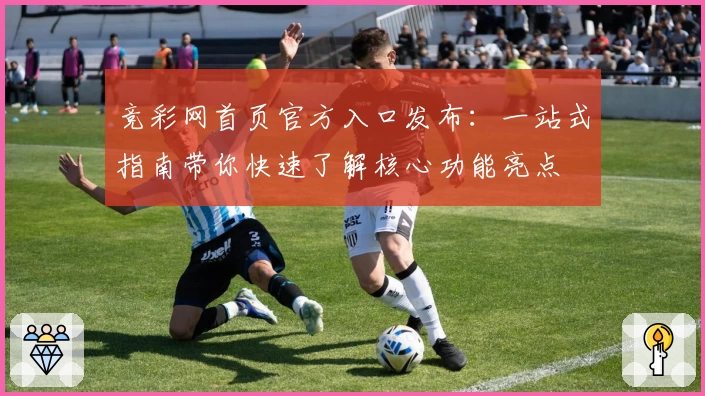 竞彩网首页官方入口发布：一站式指南带你快速了解核心功能亮点
