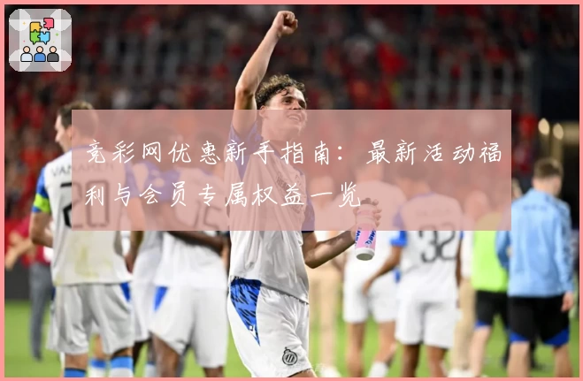 竞彩网优惠新手指南：最新活动福利与会员专属权益一览